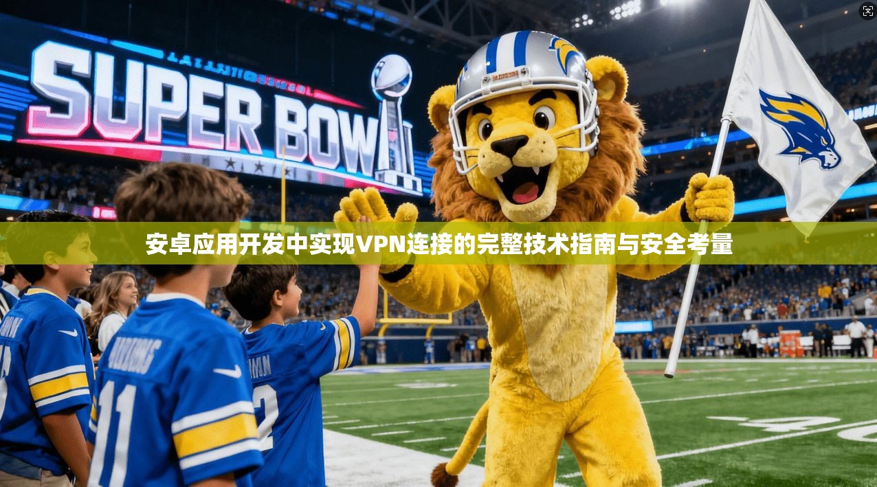 安卓应用开发中实现VPN连接的完整技术指南与安全考量