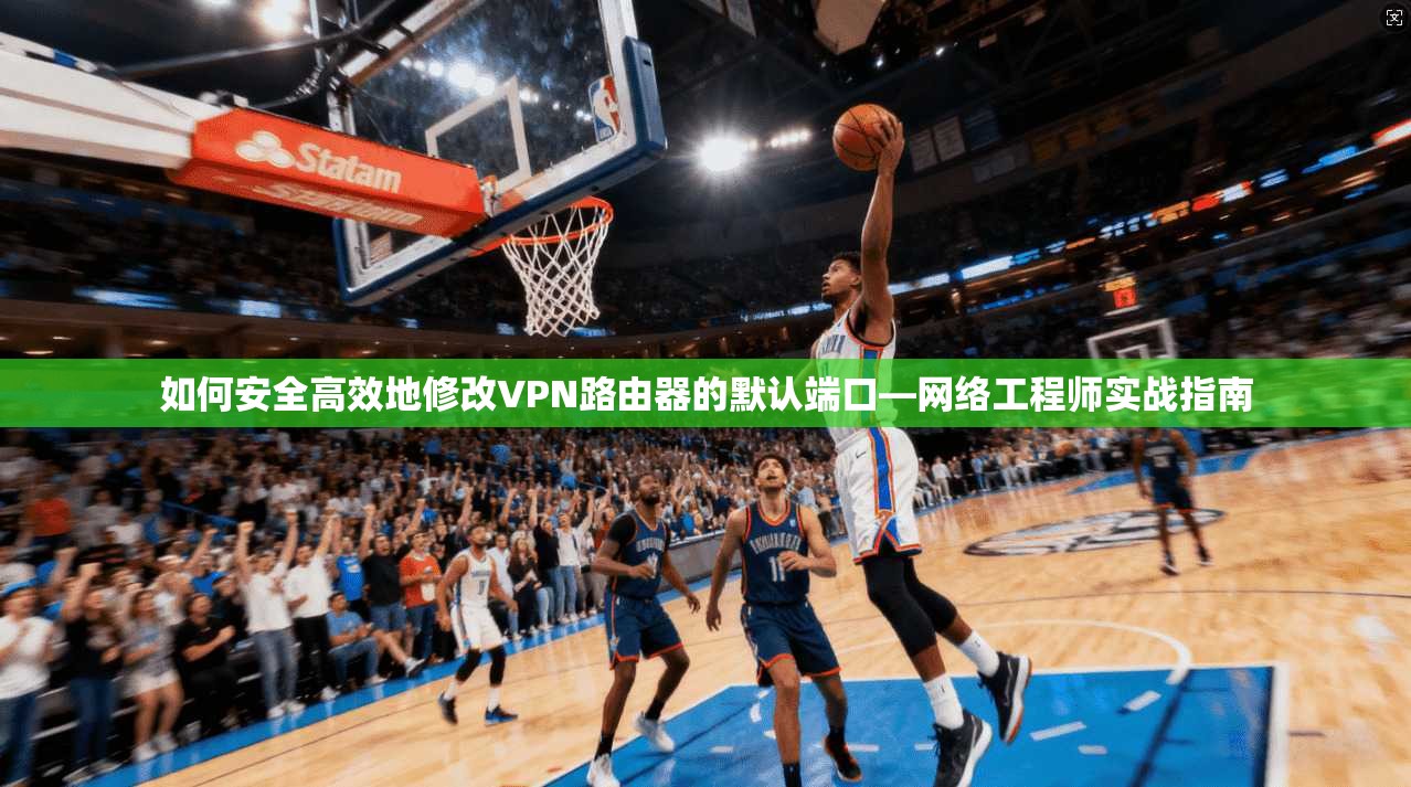 如何安全高效地修改VPN路由器的默认端口—网络工程师实战指南