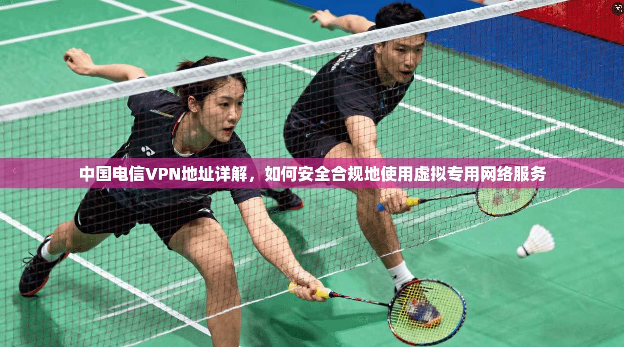 中国电信VPN地址详解，如何安全合规地使用虚拟专用网络服务