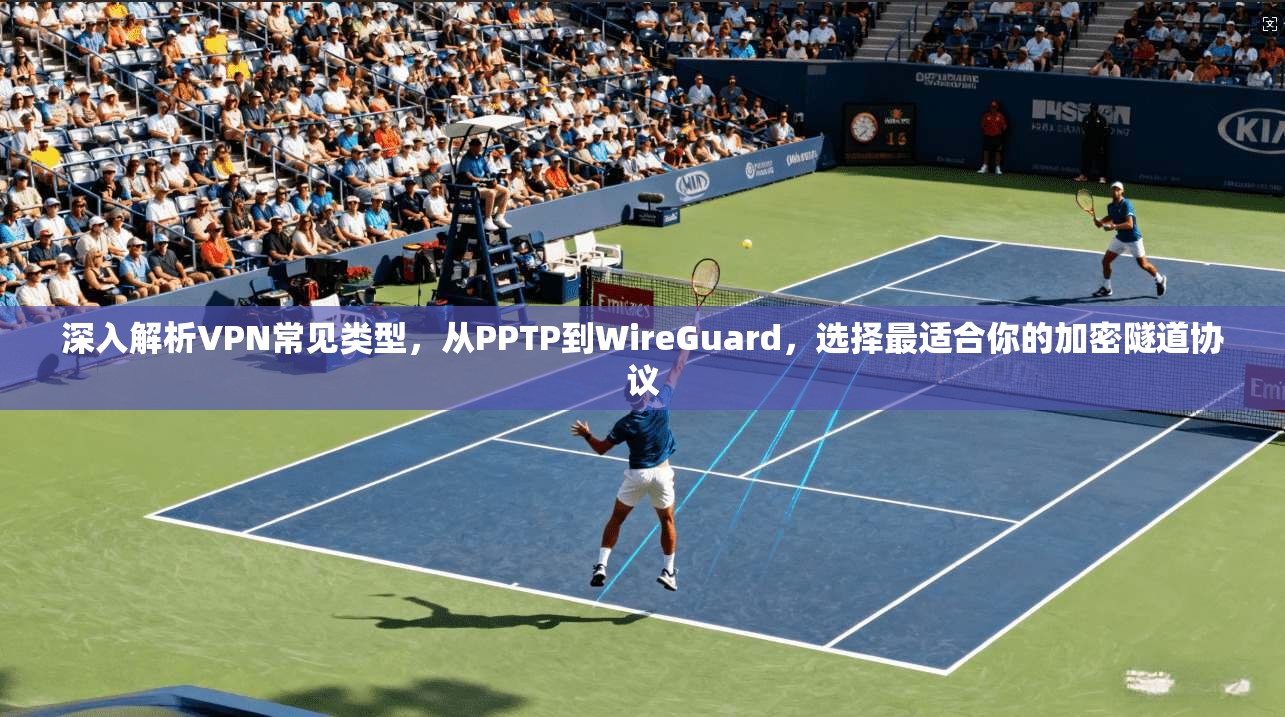 深入解析VPN常见类型，从PPTP到WireGuard，选择最适合你的加密隧道协议