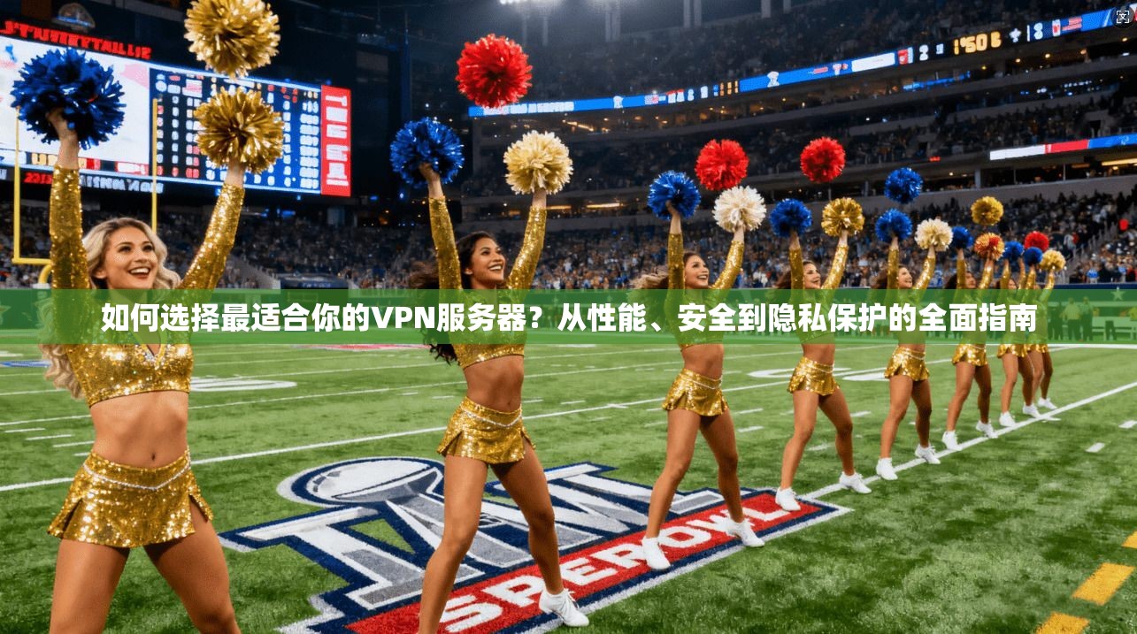 如何选择最适合你的VPN服务器？从性能、安全到隐私保护的全面指南