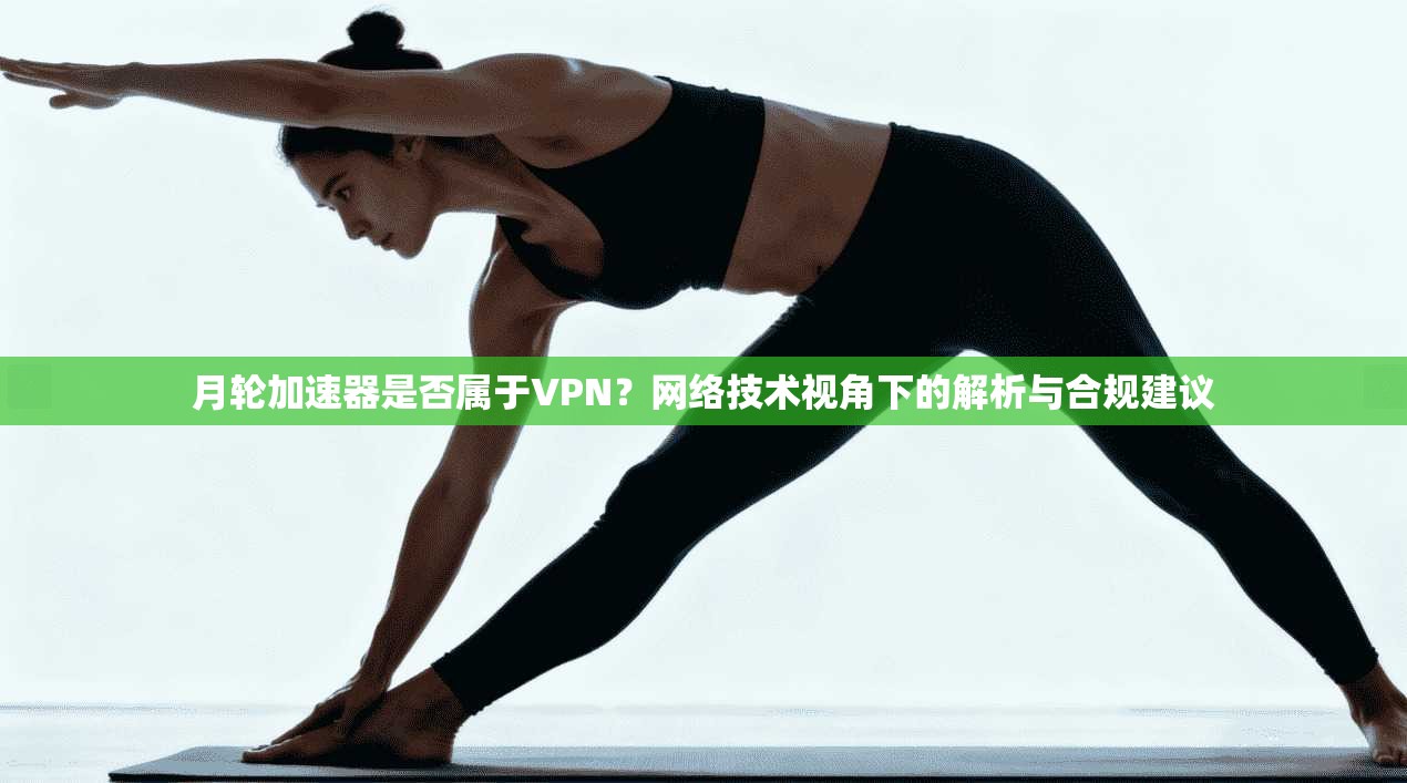 月轮加速器是否属于VPN？网络技术视角下的解析与合规建议