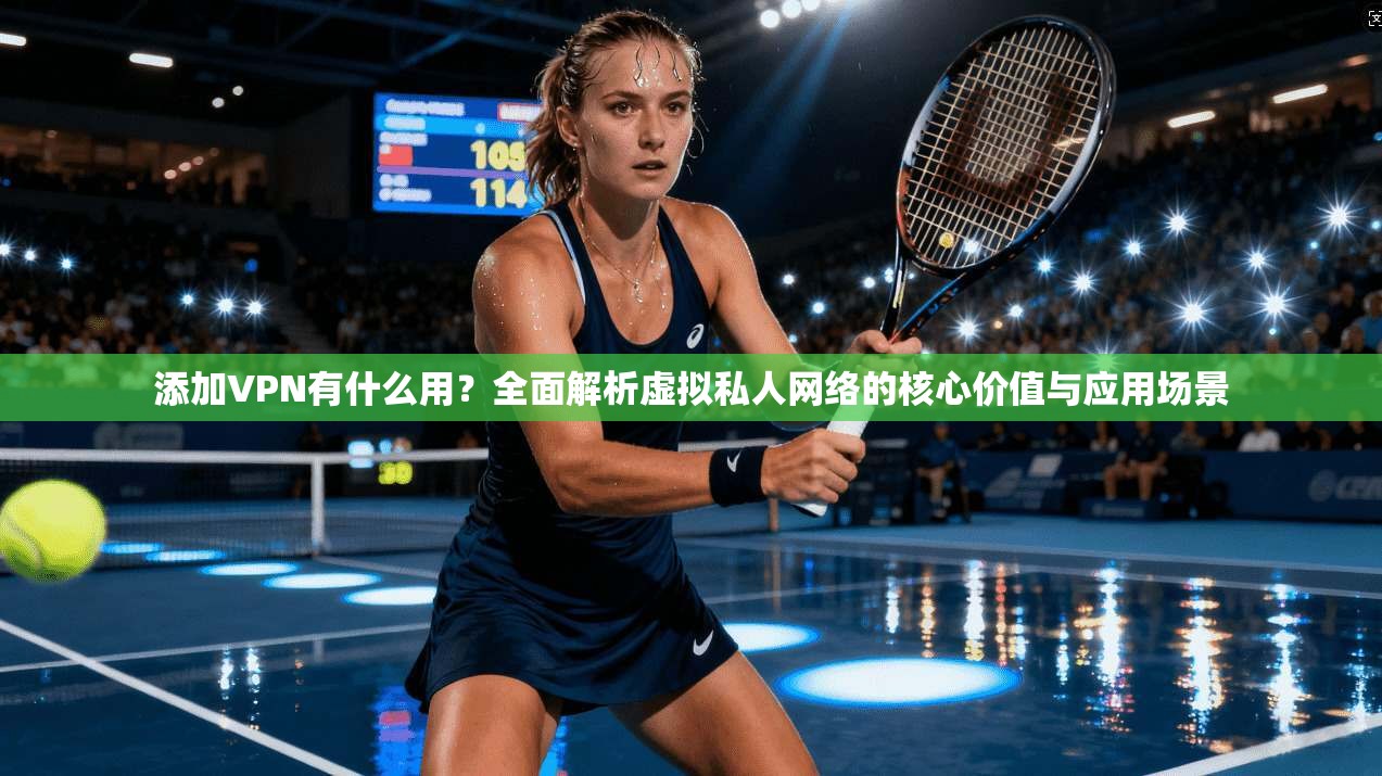 添加VPN有什么用？全面解析虚拟私人网络的核心价值与应用场景