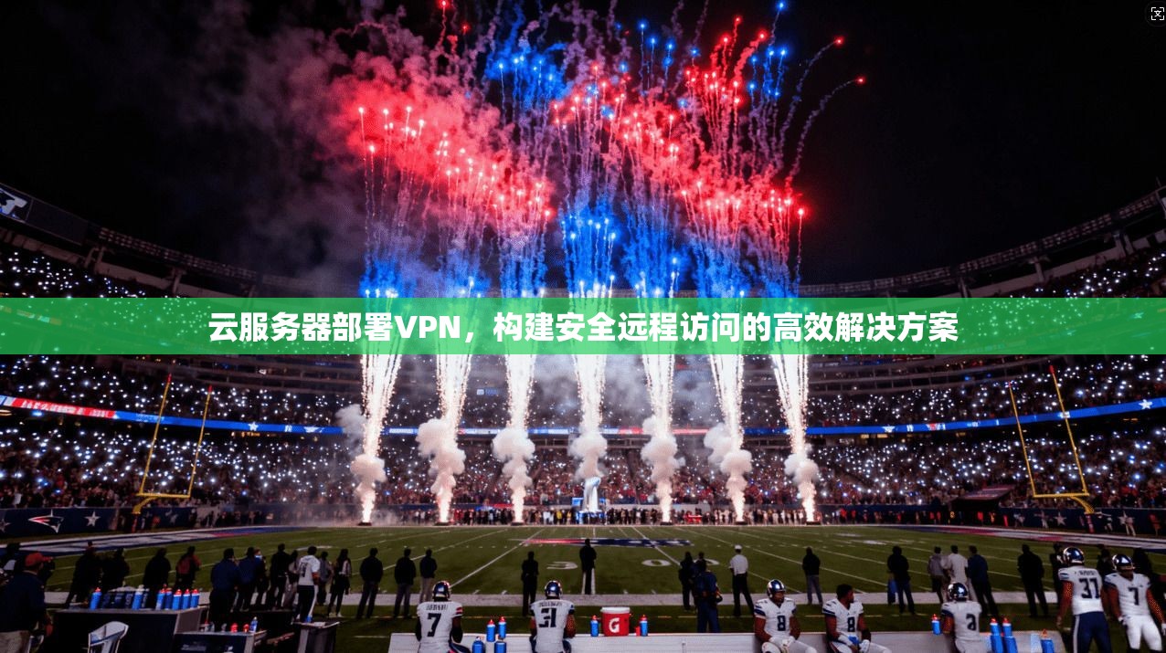 云服务器部署VPN，构建安全远程访问的高效解决方案