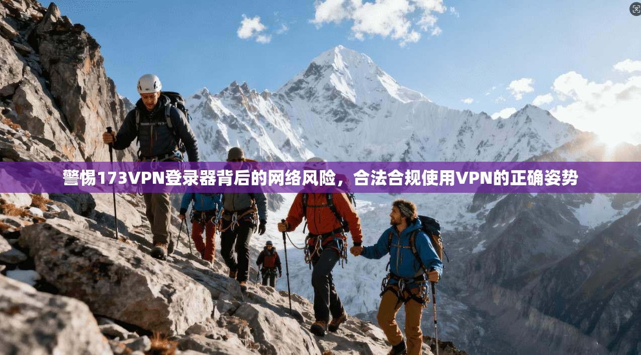 警惕173VPN登录器背后的网络风险，合法合规使用VPN的正确姿势