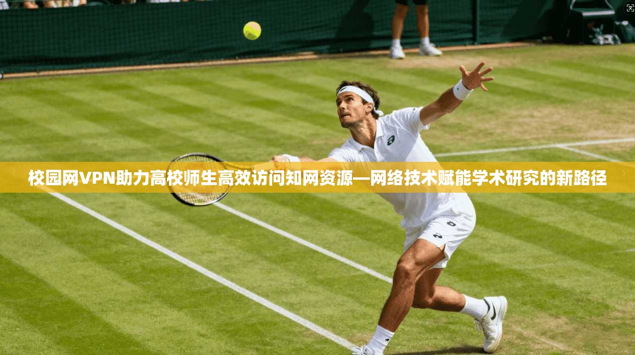 校园网VPN助力高校师生高效访问知网资源—网络技术赋能学术研究的新路径
