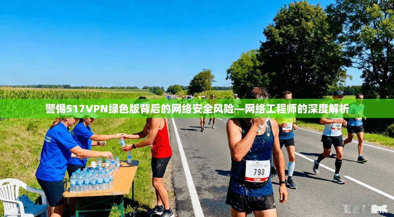 警惕517VPN绿色版背后的网络安全风险—网络工程师的深度解析