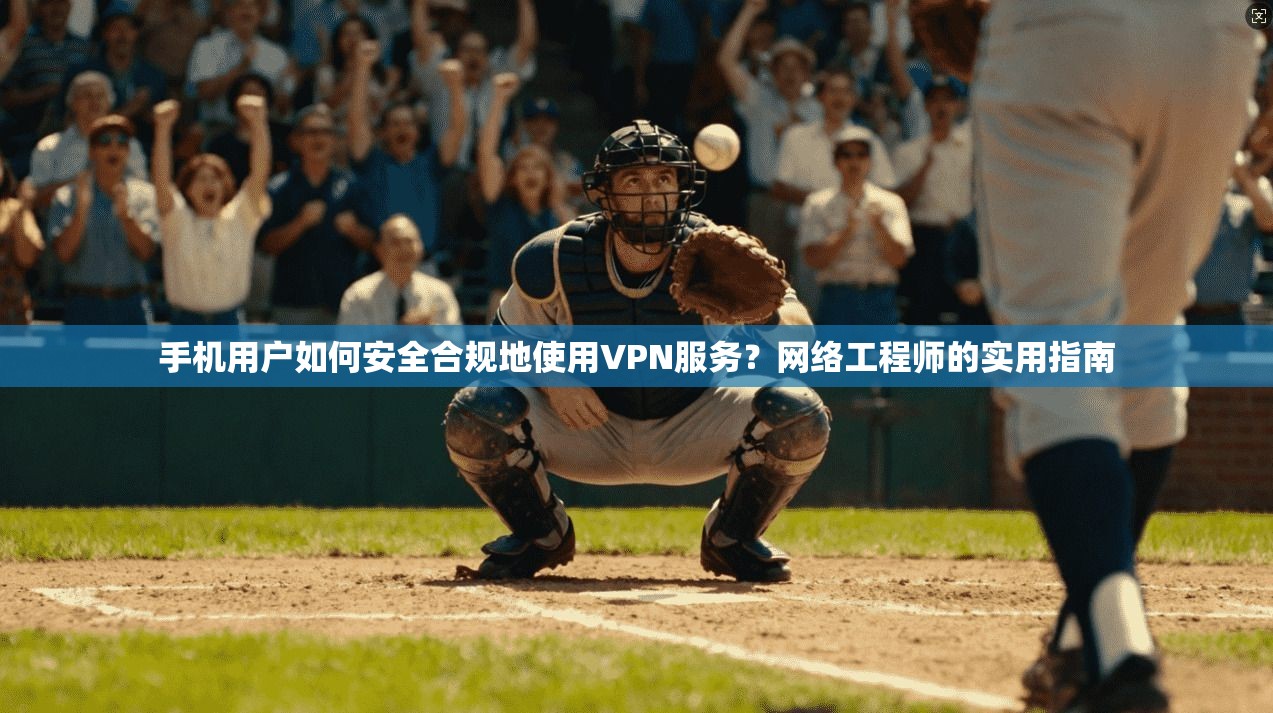 手机用户如何安全合规地使用VPN服务？网络工程师的实用指南