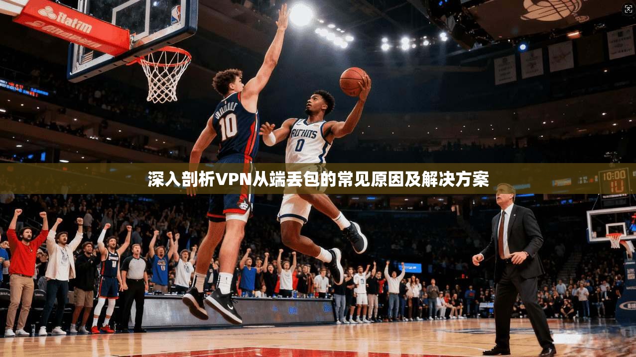 深入剖析VPN从端丢包的常见原因及解决方案