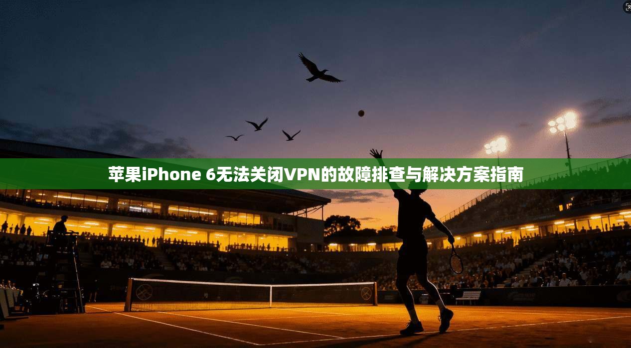 苹果iPhone 6无法关闭VPN的故障排查与解决方案指南