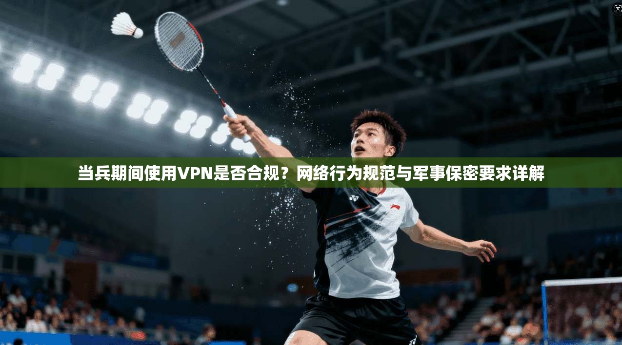 当兵期间使用VPN是否合规？网络行为规范与军事保密要求详解