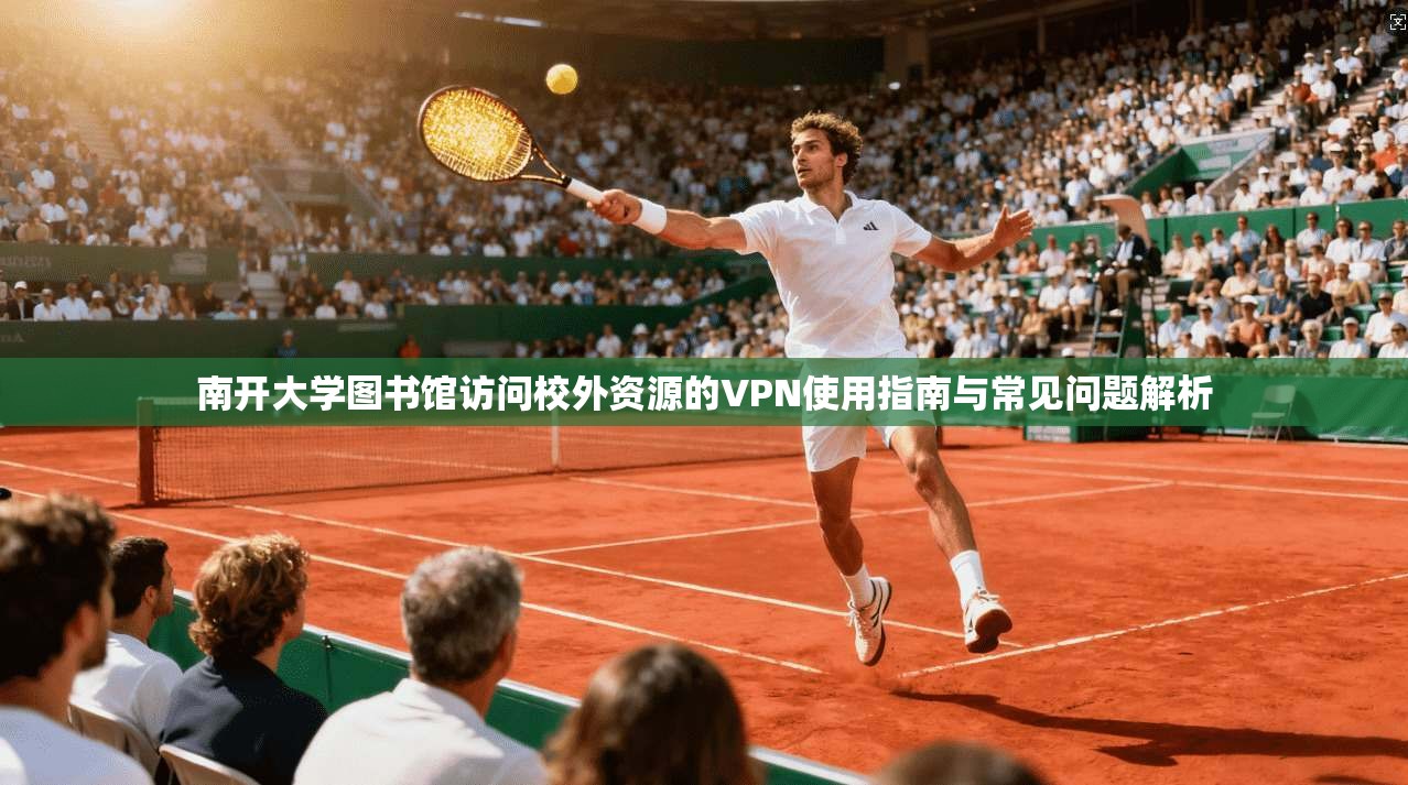南开大学图书馆访问校外资源的VPN使用指南与常见问题解析