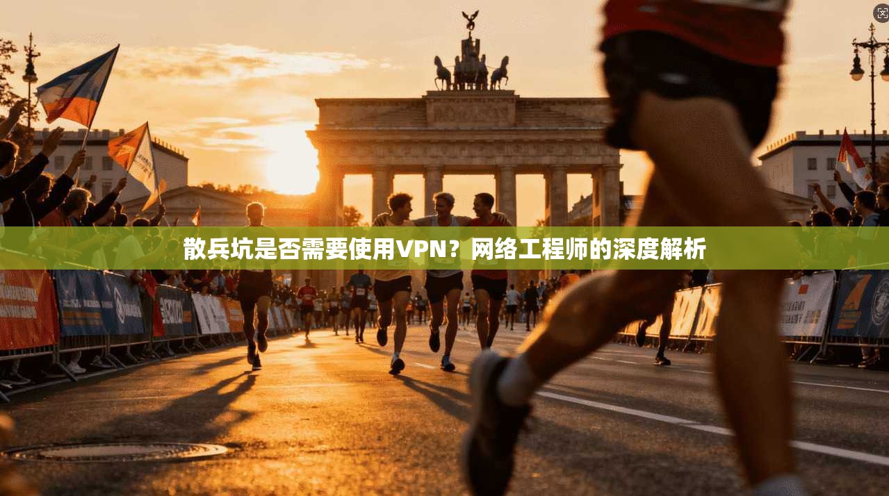 散兵坑是否需要使用VPN？网络工程师的深度解析