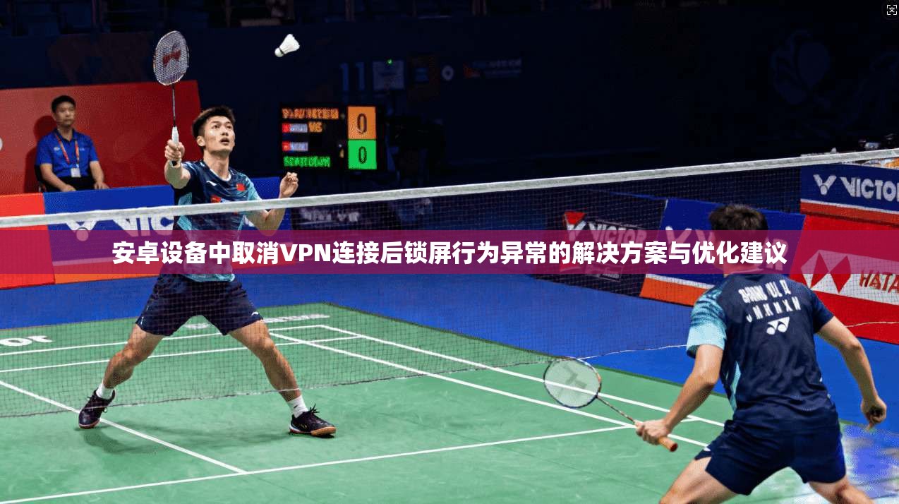 安卓设备中取消VPN连接后锁屏行为异常的解决方案与优化建议