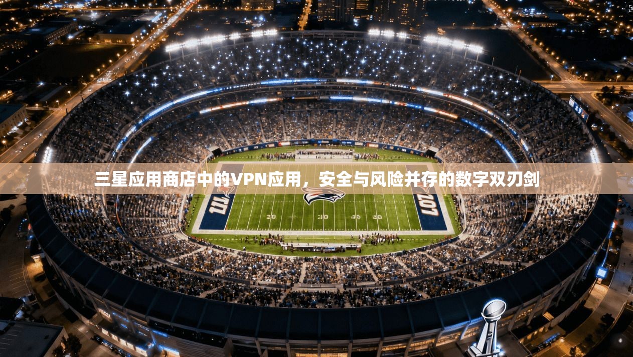 三星应用商店中的VPN应用，安全与风险并存的数字双刃剑