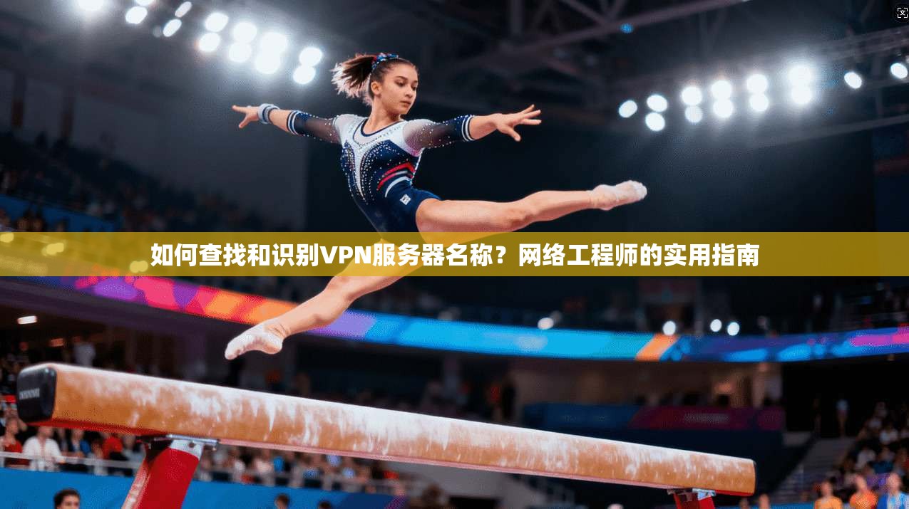 如何查找和识别VPN服务器名称？网络工程师的实用指南