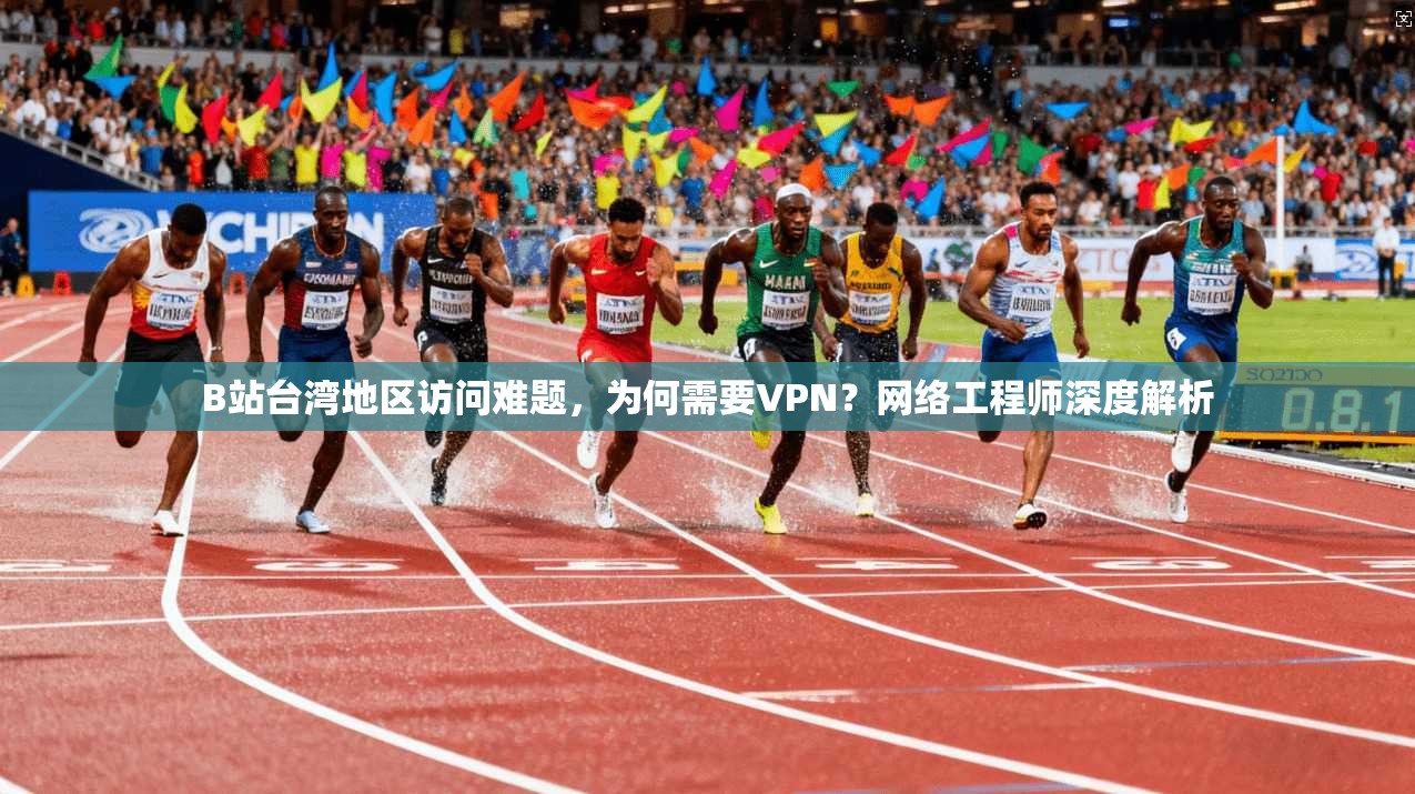 B站台湾地区访问难题，为何需要VPN？网络工程师深度解析