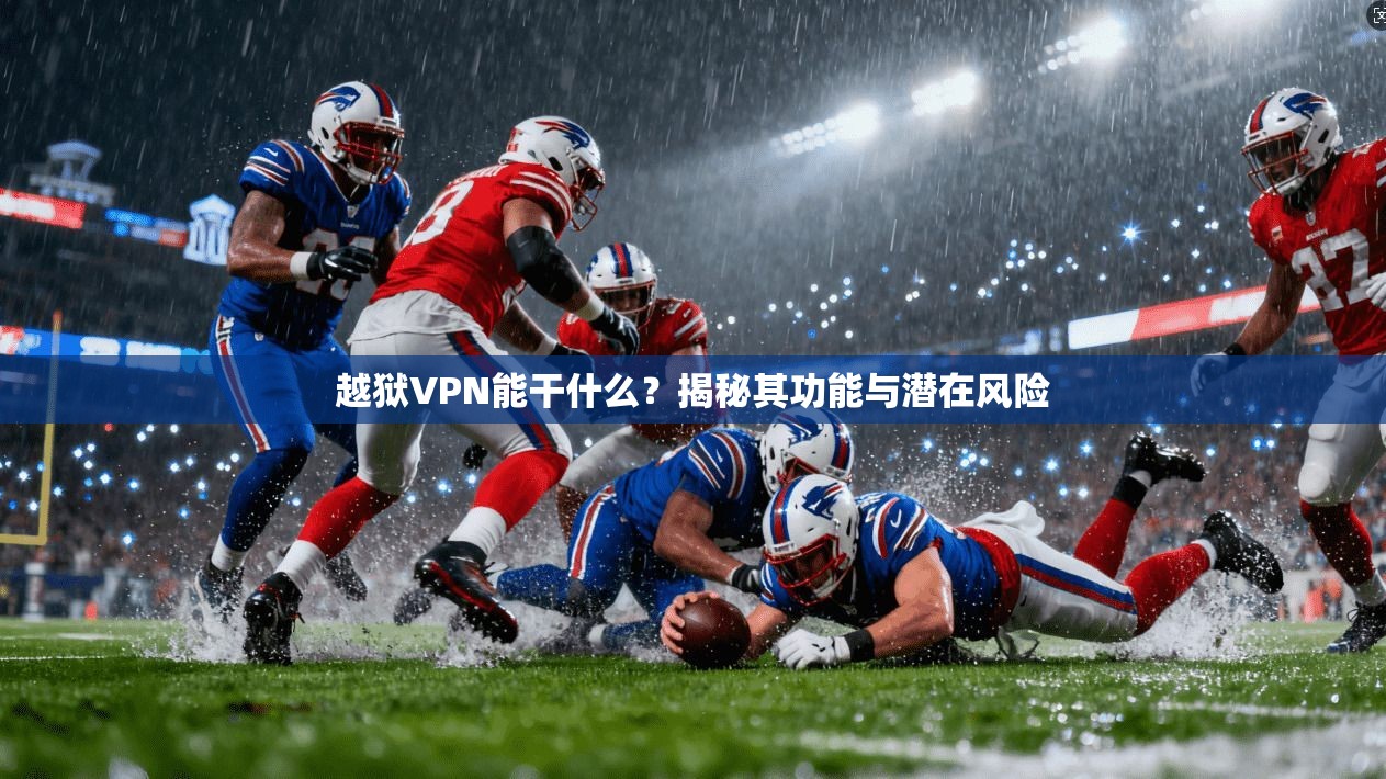 越狱VPN能干什么？揭秘其功能与潜在风险