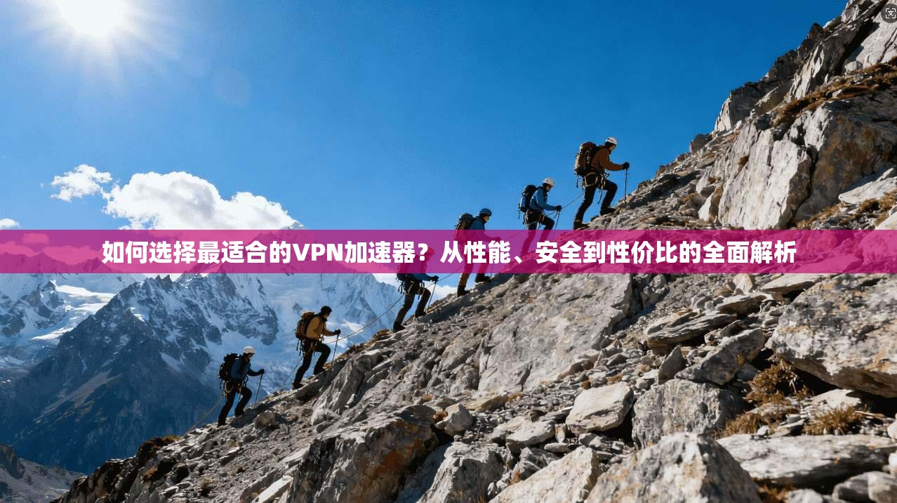 如何选择最适合的VPN加速器？从性能、安全到性价比的全面解析