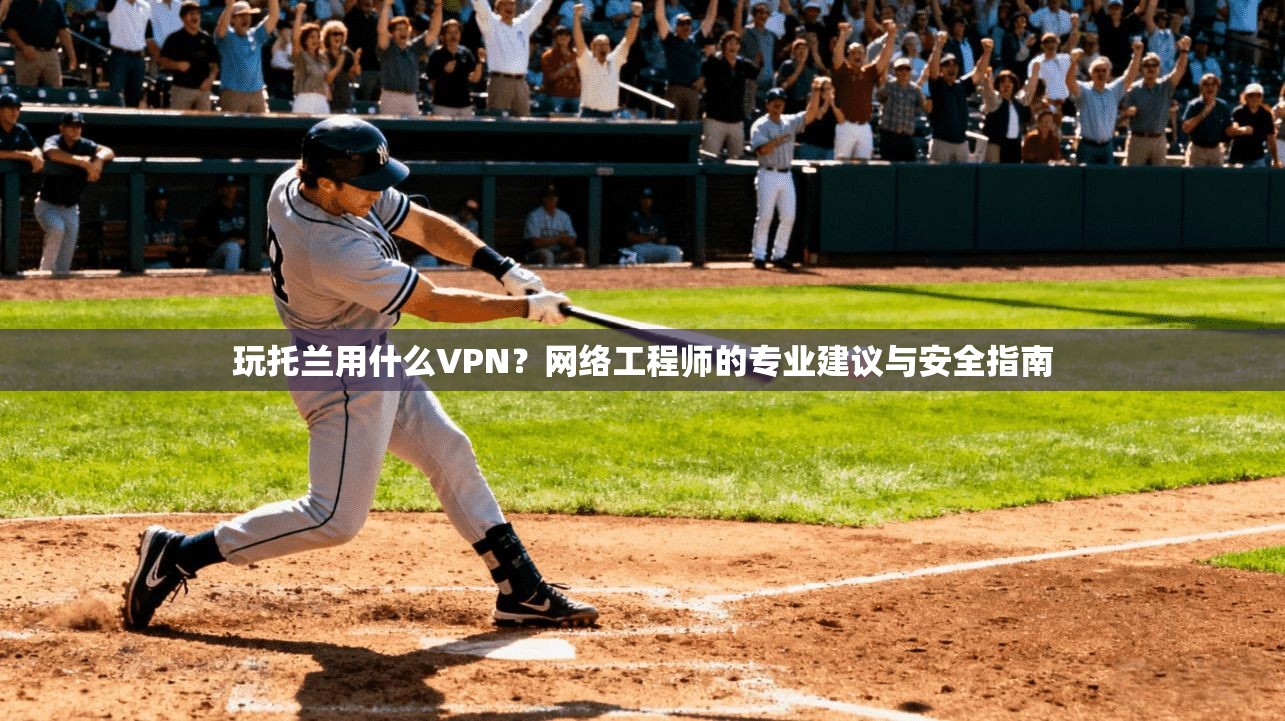 玩托兰用什么VPN？网络工程师的专业建议与安全指南