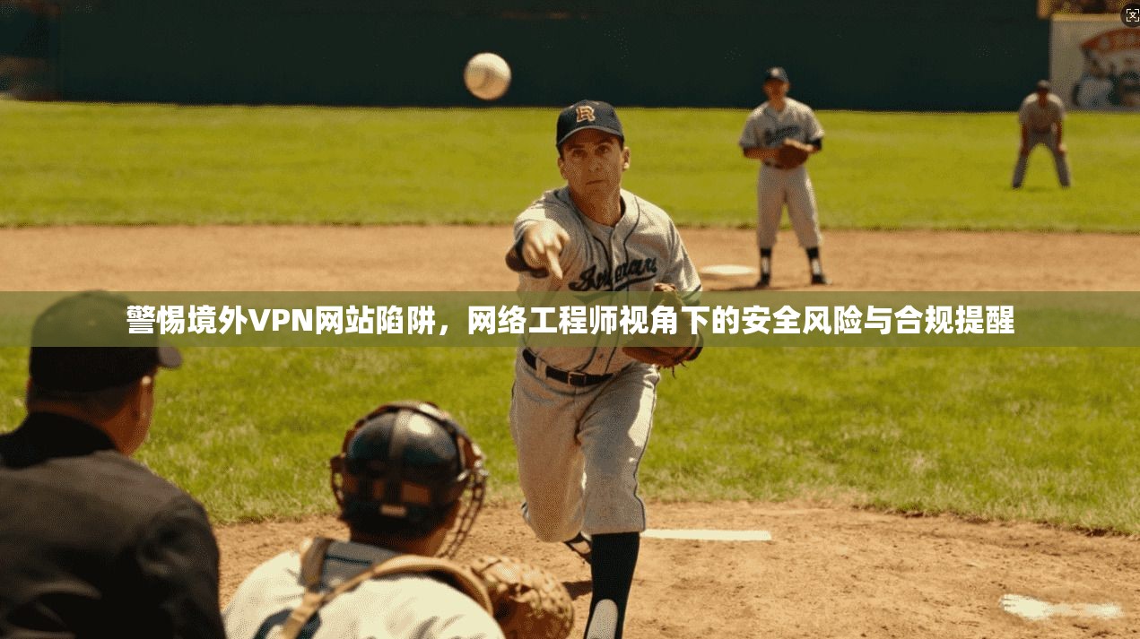 警惕境外VPN网站陷阱，网络工程师视角下的安全风险与合规提醒