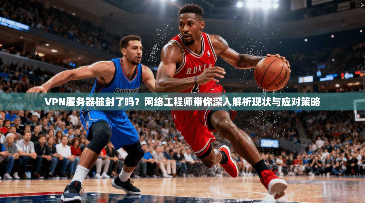 VPN服务器被封了吗？网络工程师带你深入解析现状与应对策略