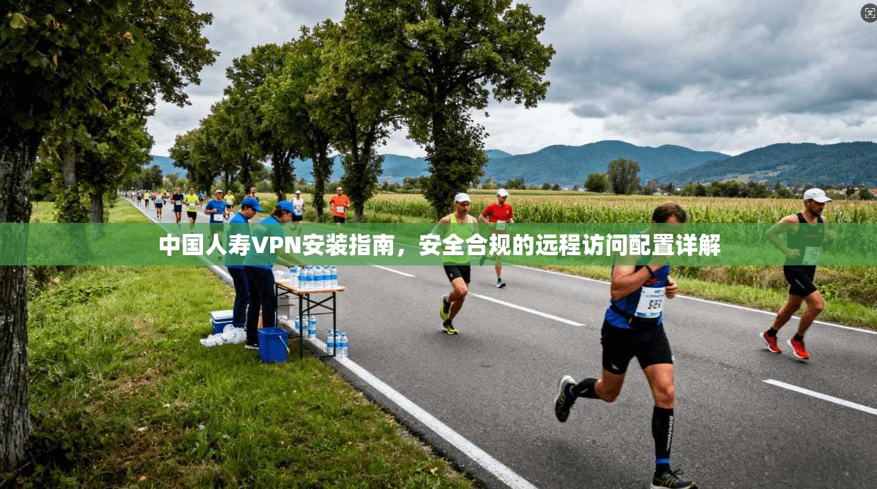 中国人寿VPN安装指南，安全合规的远程访问配置详解