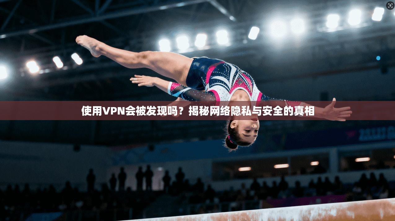 使用VPN会被发现吗？揭秘网络隐私与安全的真相