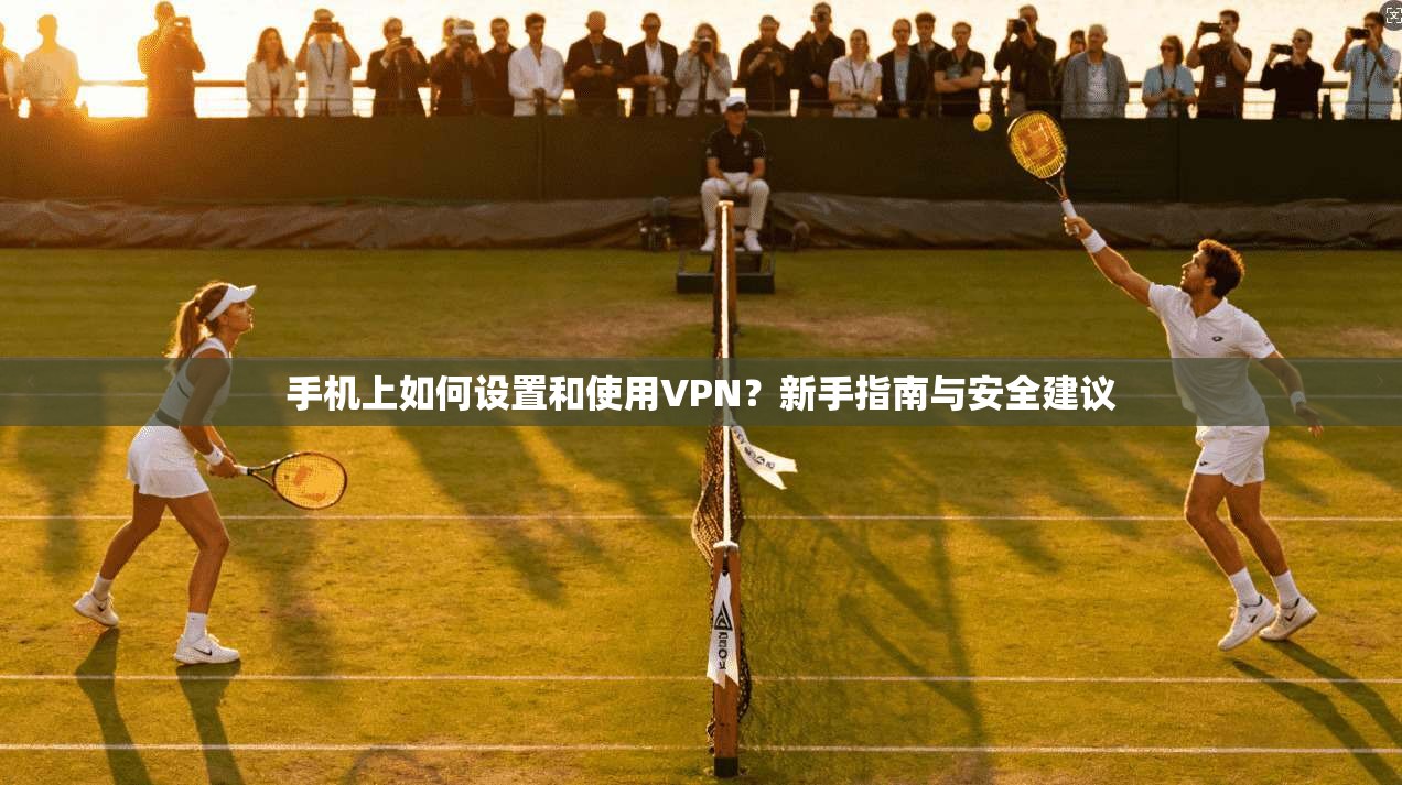 手机上如何设置和使用VPN？新手指南与安全建议