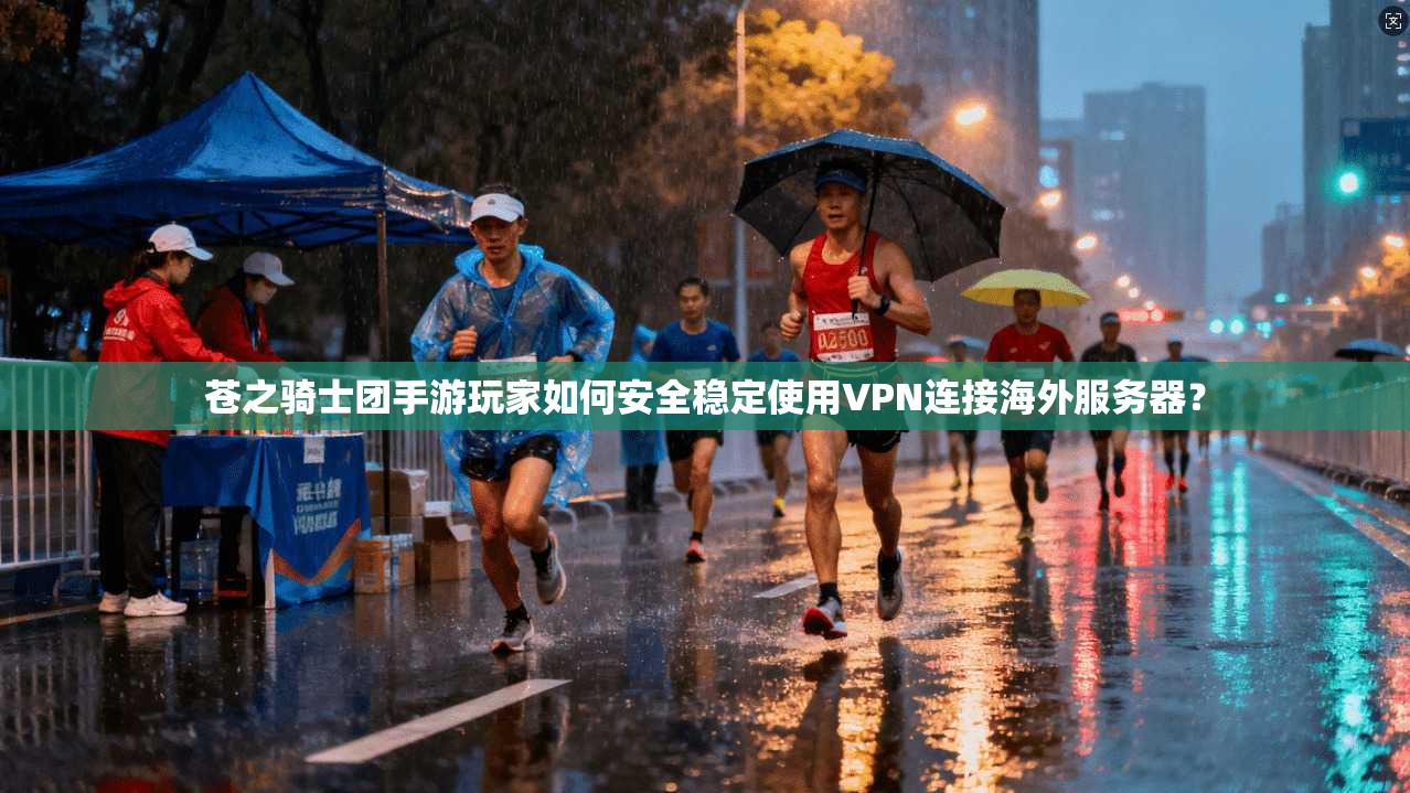 苍之骑士团手游玩家如何安全稳定使用VPN连接海外服务器？