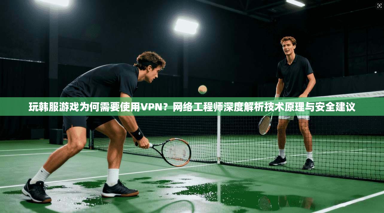 玩韩服游戏为何需要使用VPN？网络工程师深度解析技术原理与安全建议