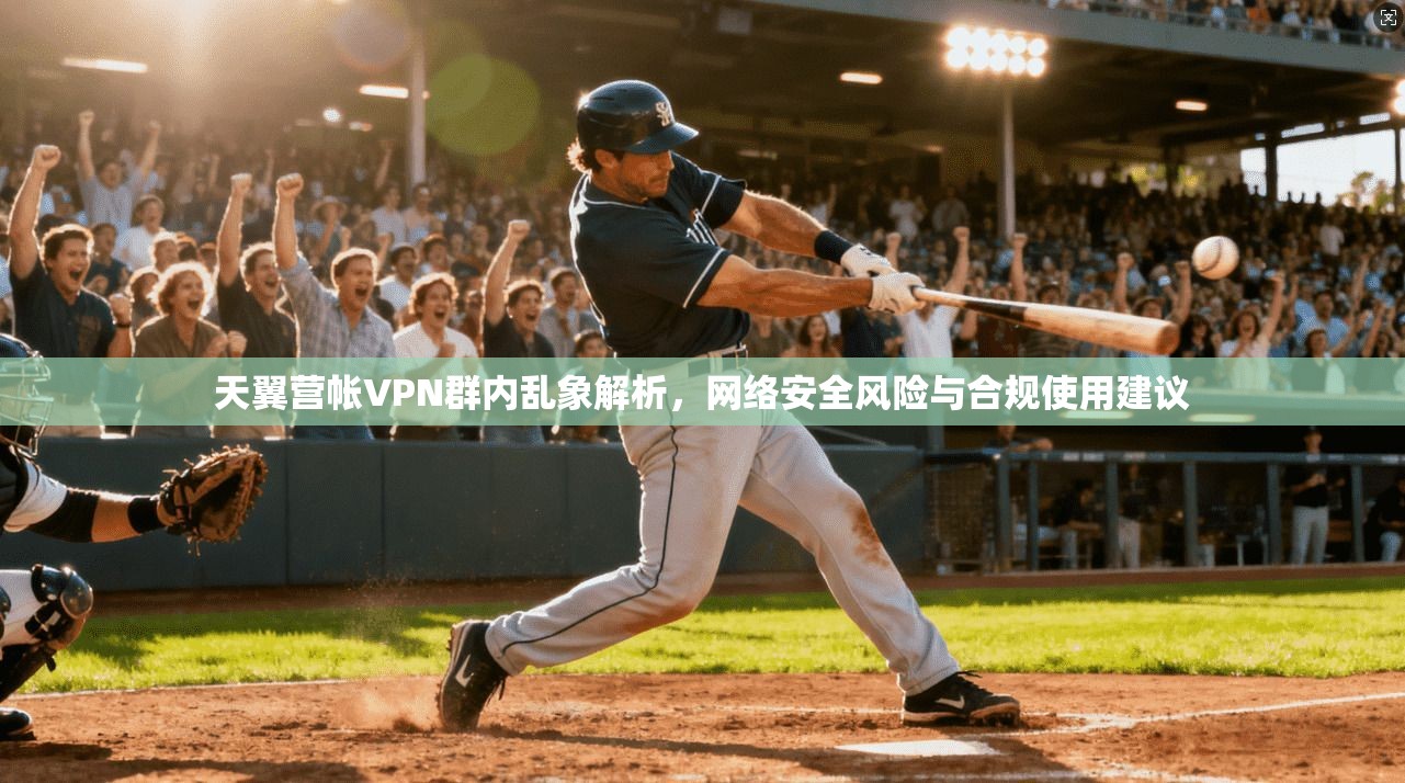 天翼营帐VPN群内乱象解析，网络安全风险与合规使用建议