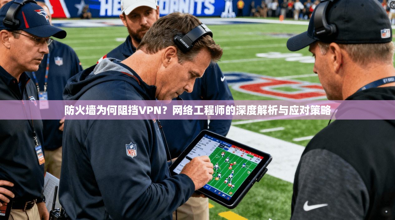 防火墙为何阻挡VPN？网络工程师的深度解析与应对策略