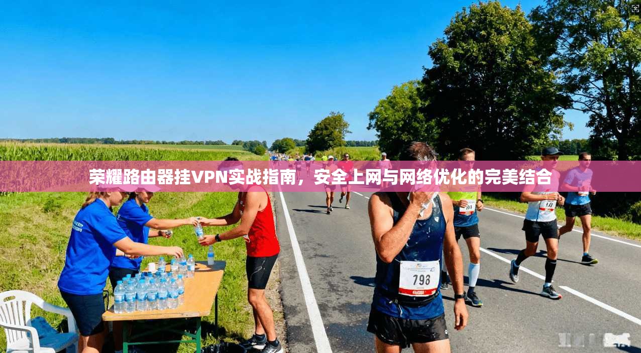 荣耀路由器挂VPN实战指南，安全上网与网络优化的完美结合