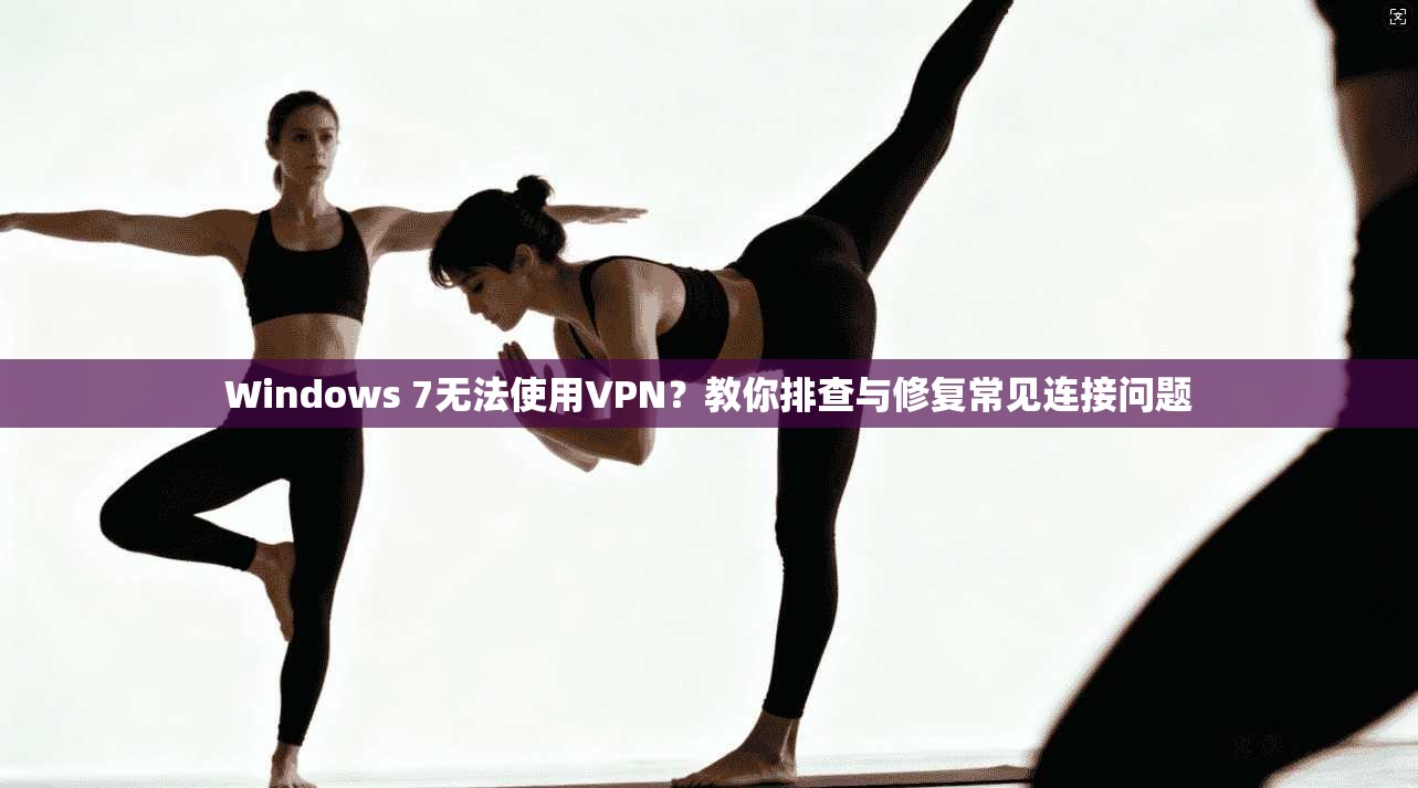Windows 7无法使用VPN？教你排查与修复常见连接问题