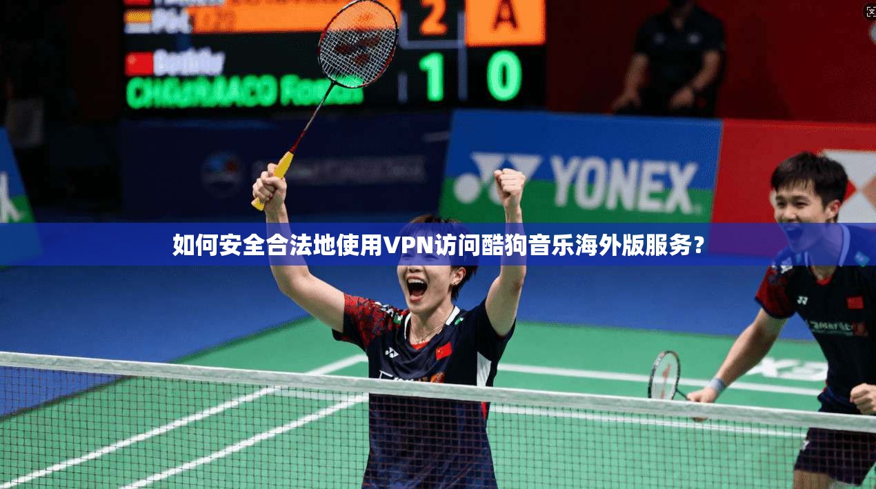 如何安全合法地使用VPN访问酷狗音乐海外版服务？