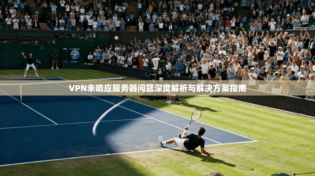 VPN未响应服务器问题深度解析与解决方案指南
