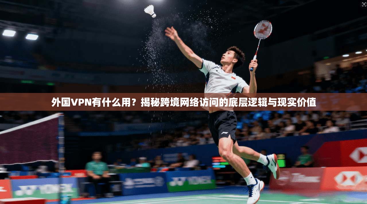 外国VPN有什么用？揭秘跨境网络访问的底层逻辑与现实价值