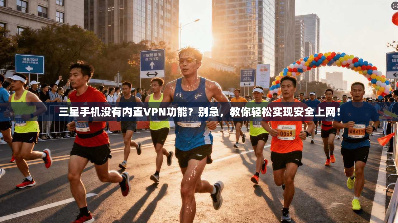 三星手机没有内置VPN功能？别急，教你轻松实现安全上网！