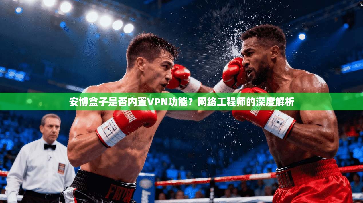 安博盒子是否内置VPN功能？网络工程师的深度解析