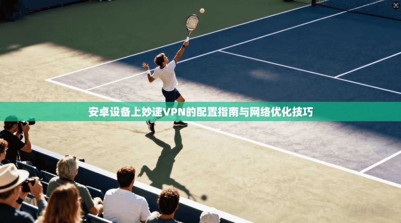 安卓设备上妙速VPN的配置指南与网络优化技巧