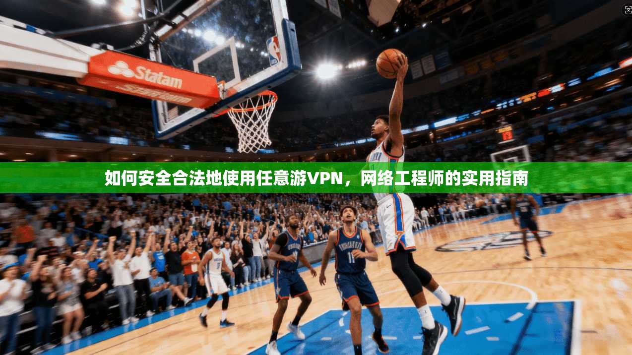 如何安全合法地使用任意游VPN，网络工程师的实用指南