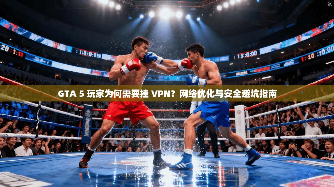 GTA 5 玩家为何需要挂 VPN？网络优化与安全避坑指南