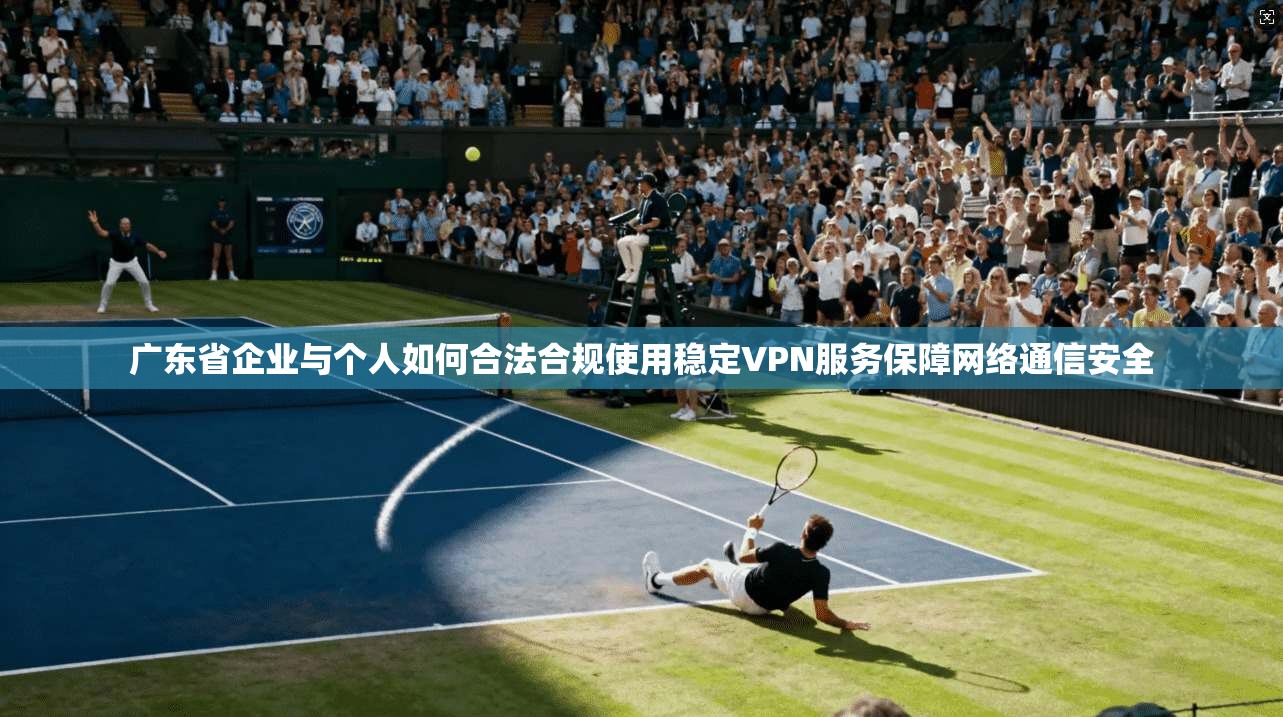 广东省企业与个人如何合法合规使用稳定VPN服务保障网络通信安全