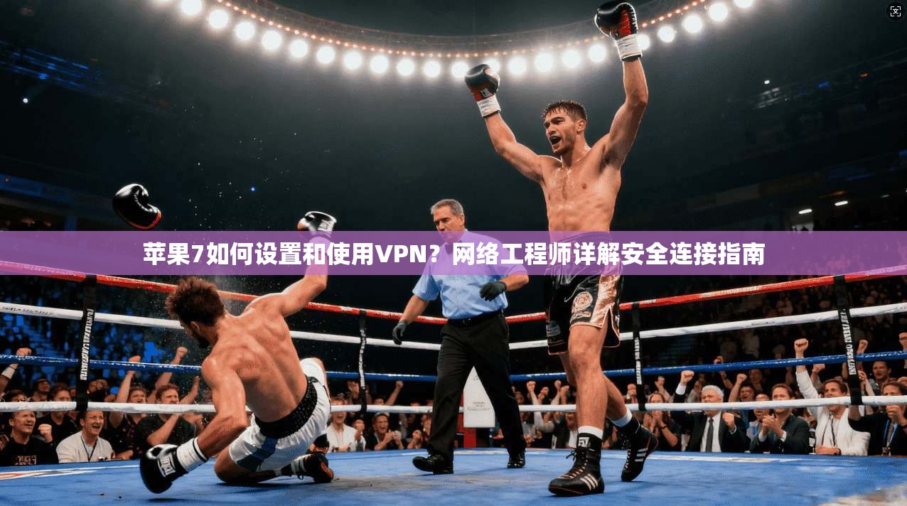 苹果7如何设置和使用VPN？网络工程师详解安全连接指南