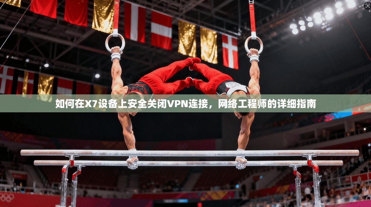 如何在X7设备上安全关闭VPN连接，网络工程师的详细指南
