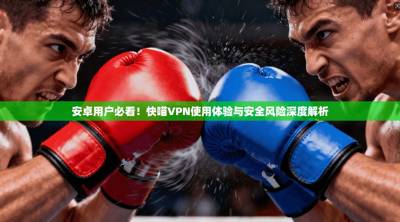 安卓用户必看！快喵VPN使用体验与安全风险深度解析