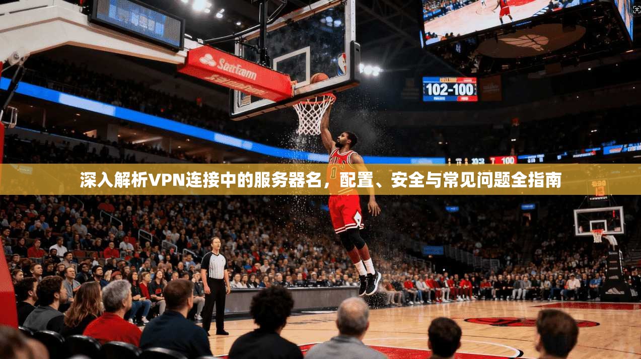 深入解析VPN连接中的服务器名，配置、安全与常见问题全指南
