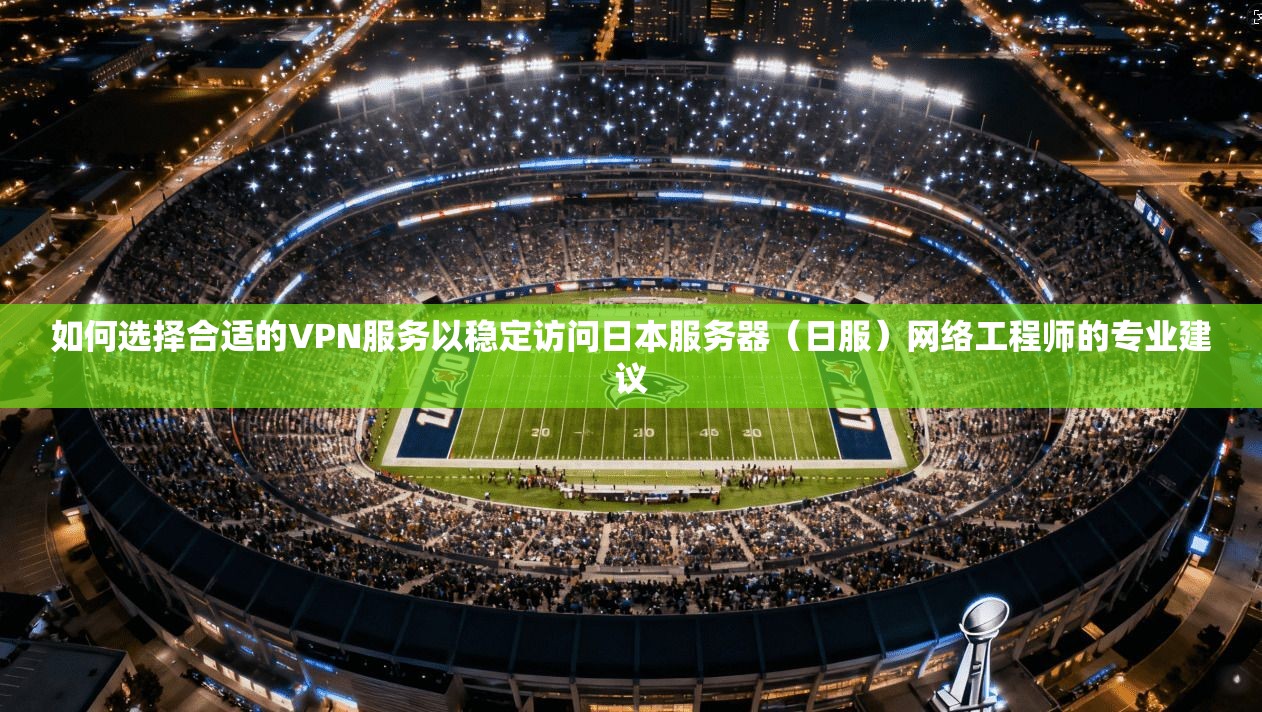 如何选择合适的VPN服务以稳定访问日本服务器（日服）网络工程师的专业建议