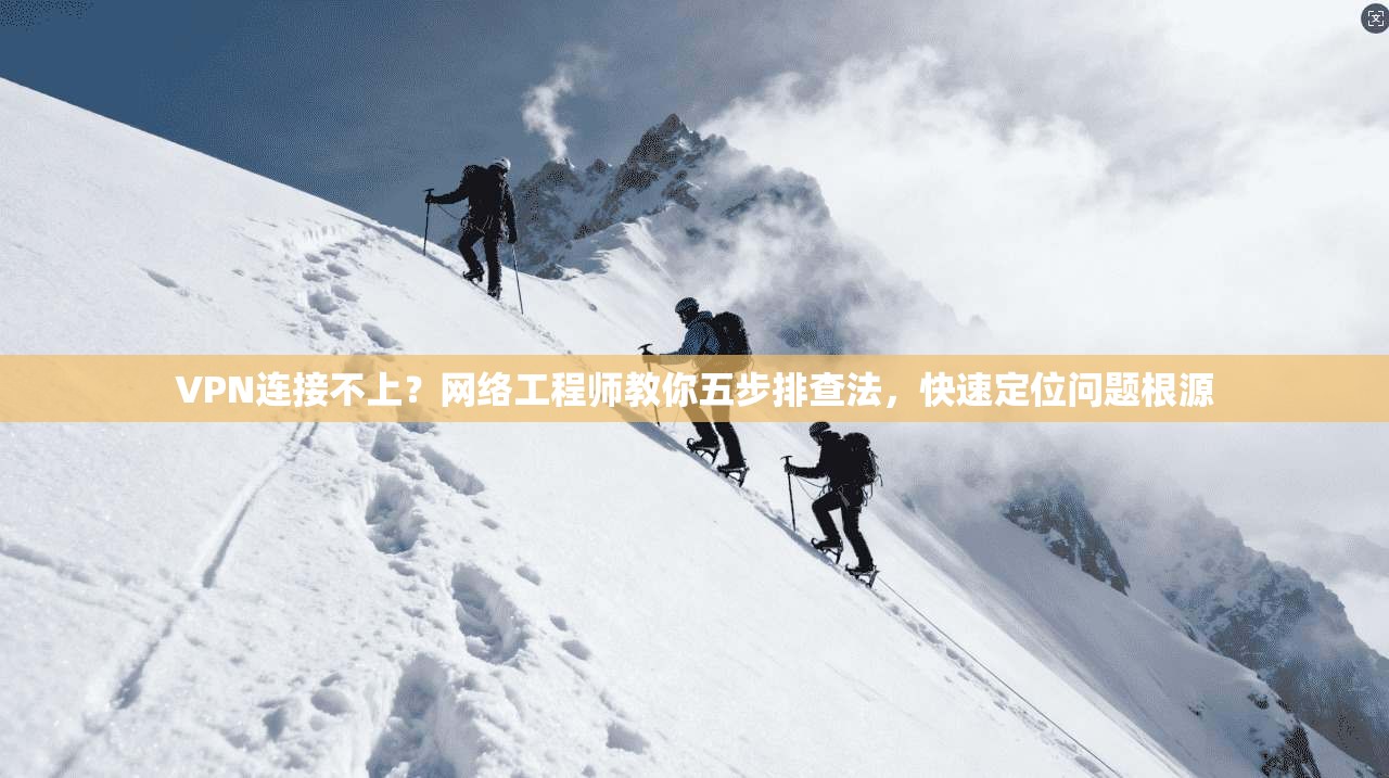 VPN连接不上？网络工程师教你五步排查法，快速定位问题根源